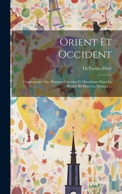 Orient Et Occident: Conséquence Des Dogmes Chrétien Et Musulman Dans La Réalité Et Dans La Pratique... - D'Ivry, Th Fortin