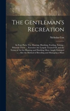 The Gentleman's Recreation: In Four Parts, Viz. Hunting, Hawking, Fowling, Fishing; Wherein Those ... Exercises Are Largely Treated Of, and the Te - Cox, Nicholas