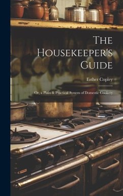 The Housekeeper's Guide: Or, a Plain & Practical System of Domestic Cookery - Copley, Esther
