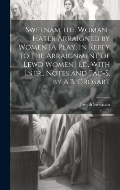 Swetnam the Woman-Hater Arraigned by Women [A Play, in Reply to the Arraignment of Lewd Women] Ed. With Intr., Notes and Fac-S. by A.B. Grosart - Swetnam, Joseph