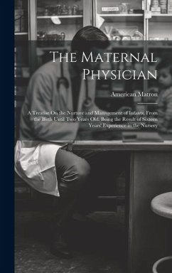 The Maternal Physician: A Treatise On the Nurture and Management of Infants, From the Birth Until Two Years Old. Being the Result of Sixteen Y - Matron, American