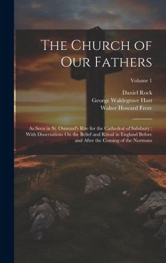 The Church of Our Fathers: As Seen in St. Osmund's Rite for the Cathedral of Salisbury: With Dissertations On the Belief and Ritual in England Be - Rock, Daniel; Frere, Walter Howard; Hart, George Waldegrave