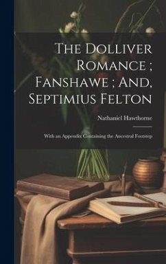 The Dolliver Romance; Fanshawe; And, Septimius Felton: With an Appendix Containing the Ancestral Footstep - Hawthorne, Nathaniel