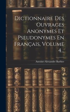 Dictionnaire Des Ouvrages Anonymes Et Pseudonymes En Français, Volume 4... - Barbier, Antoine-Alexandre