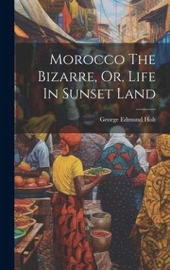 Morocco The Bizarre, Or, Life In Sunset Land - Holt, George Edmund