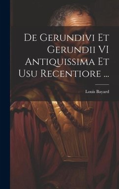 De Gerundivi Et Gerundii VI Antiquissima Et Usu Recentiore ... - Bayard, Louis
