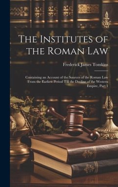 The Institutes of the Roman Law: Containing an Account of the Sources of the Roman Law From the Earliest Period Till the Decline of the Western Empire - Tomkins, Frederick James