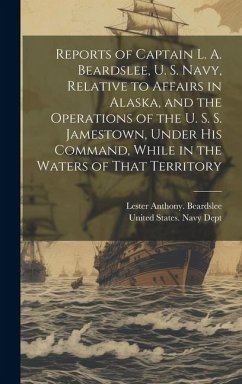 Reports of Captain L. A. Beardslee, U. S. Navy, Relative to Affairs in Alaska, and the Operations of the U. S. S. Jamestown, Under His Command, While - Beardslee, Lester Anthony