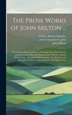 The Prose Works of John Milton ...: The Likeliest Means to Remove Hirelings Out of the Church. Animadversions Upon the Remonstrants' Defence Against S - Milton, John; St John, James Augustus; Sumner, Charles Richard