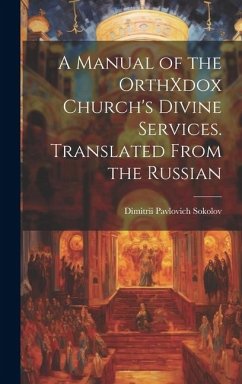 A Manual of the OrthXdox Church's Divine Services. Translated From the Russian - Sokolov, Dimitrii Pavlovich