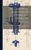 The Graphical Solution of Hydraulic Problems: Treating of the Flow of Water Through Pipes, in Channels and Sewers, Over Weirs, Etc