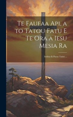 Te Faufaa Api, a to Tatou Fatu E Te Ora a Iesu Mesia Ra: Iritihia Ei Parau Tahiti ... - Anonymous