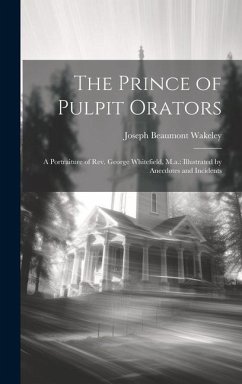 The Prince of Pulpit Orators: A Portraiture of Rev. George Whitefield, M.a.: Illustrated by Anecdotes and Incidents - Wakeley, Joseph Beaumont
