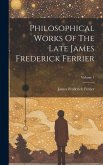 Philosophical Works Of The Late James Frederick Ferrier; Volume 1