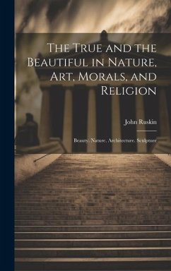 The True and the Beautiful in Nature, Art, Morals, and Religion: Beauty. Nature. Architecture. Sculpture - Ruskin, John