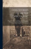 Dog Stories From the &quote;Spectator&quote;: Being Anecdotes of the Intelligence, Reasoning Power, Affection and Sympathy of Dogs, Selected From the Corresponden