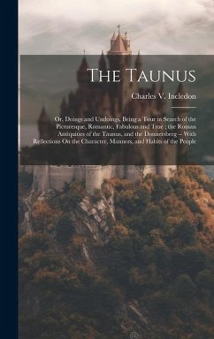 The Taunus: Or, Doings and Undoings, Being a Tour in Search of the Picturesque, Romantic, Fabulous and True; the Roman Antiquities - Incledon, Charles V.