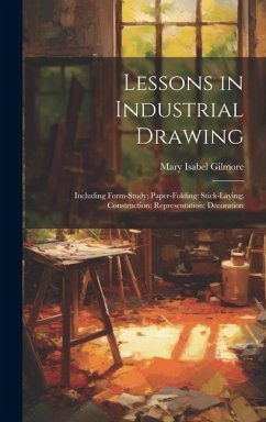Lessons in Industrial Drawing: Including Form-Study; Paper-Folding; Stick-Laying; Construction; Representation; Decoration - Gilmore, Mary Isabel