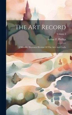 The Art Record: A Monthly Illustrated Review Of The Arts And Crafts; Volume 2 - Phillips, Arthur F.