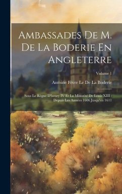 Ambassades De M. De La Boderie En Angleterre: Sous Le Règne D'henry IV Et La Minorité De Louis XIII: Depuis Les Années 1606 Jusqu'en 1611; Volume 1 - Le de la Boderie, Antoine Fèvre