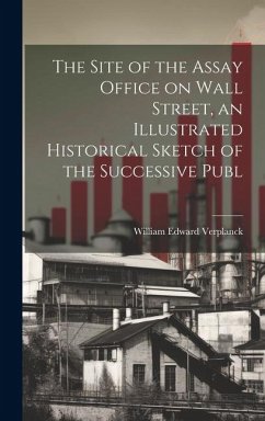 The Site of the Assay Office on Wall Street, an Illustrated Historical Sketch of the Successive Publ - Verplanck, William Edward