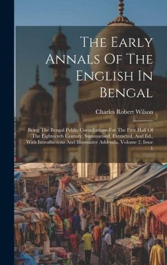 The Early Annals Of The English In Bengal: Being The Bengal Public Consultations For The First Half Of The Eighteenth Century, Summarised, Extracted, - Wilson, Charles Robert