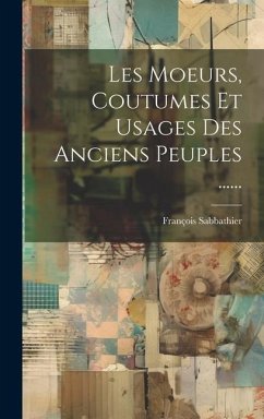 Les Moeurs, Coutumes Et Usages Des Anciens Peuples ...... - Sabbathier, François