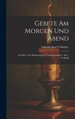 Gebete Am Morgen Und Abend: Ein Beitr. Zur Beförderung D. Familienandacht: Mit 1 Titelkupf - Veillodter, Valentin Karl