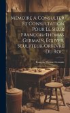 Mémoire A Consulter Et Consultation Pour Le Sieur François-thomas Germain, Ecuyer, Sculpteur-orfevre Du Roi...