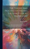 The Theory And Practice Of Finding The Longitude At Sea Or Land: To Which Are Added, Various Methods Of Determining The Latitude Of A Place, And Varia