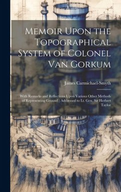 Memoir Upon the Topographical System of Colonel Van Gorkum: With Remarks and Reflections Upon Various Other Methods of Representing Ground; Addressed - Carmichael-Smyth, James