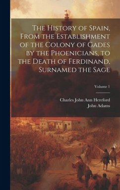 The History of Spain, From the Establishment of the Colony of Gades by the Phoenicians, to the Death of Ferdinand, Surnamed the Sage; Volume 1 - Adams, John; Hereford, Charles John Ann