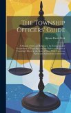 The Township Officers' Guide: A Manual of the Law Relating to the Formation and Government of Townships, and the Rights and Duties of Township Offic
