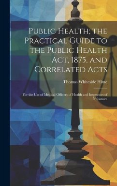 Public Health; the Practical Guide to the Public Health Act, 1875, and Correlated Acts: For the Use of Medical Officers of Health and Inspectors of Nu - Hime, Thomas Whiteside
