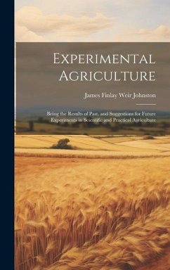Experimental Agriculture: Being the Results of Past, and Suggestions for Future Experiments in Scientific and Practical Agriculture - Johnston, James Finlay Weir