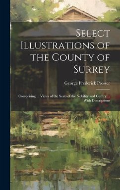 Select Illustrations of the County of Surrey: Comprising ... Views of the Seats of the Nobility and Gentry ... With Descriptions - Prosser, George Frederick