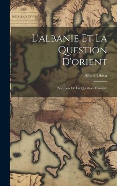 L'albanie Et La Question D'orient: (Solution De La Question D'orient) - Ghica, Albert