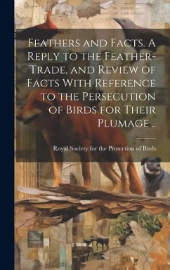 Feathers and Facts. A Reply to the Feather-trade, and Review of Facts With Reference to the Persecution of Birds for Their Plumage ..