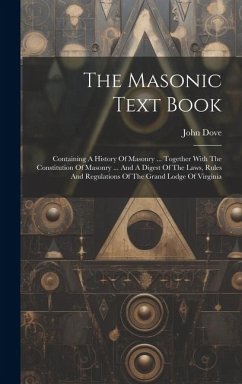 The Masonic Text Book: Containing A History Of Masonry ... Together With The Constitution Of Masonry ... And A Digest Of The Laws, Rules And - Dove, John