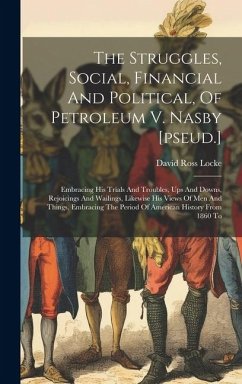 The Struggles, Social, Financial And Political, Of Petroleum V. Nasby [pseud.]: Embracing His Trials And Troubles, Ups And Downs, Rejoicings And Waili - Locke, David Ross