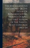 The Miscellaneous Documents Of The House Of Representatives, Printed During The First Session Of The Thirty-eight Congress 1863-'64