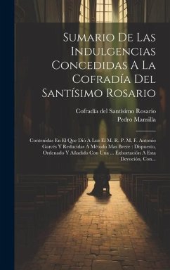 Sumario De Las Indulgencias Concedidas A La Cofradía Del Santísimo Rosario: Contenidas En El Que Dió A Luz El M. R. P. M. F. Antonio Garcés Y Reducida - ((O P. )), Pedro Mansilla