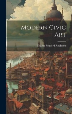 Modern Civic Art - Robinson, Charles Mulford