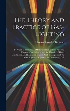 The Theory and Practice of Gas-Lighting: In Which Is Exhibited an Historical Sketch of the Rise and Progress of the Science; and the Theories of Light - Peckston, Thomas Snowden