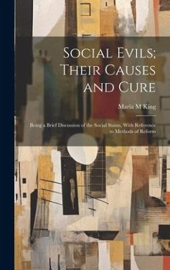 Social Evils; Their Causes and Cure: Being a Brief Discussion of the Social Status, With Reference to Methods of Reform - King, Maria M.