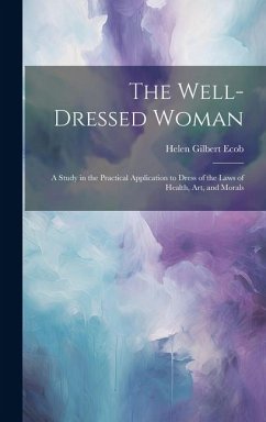 The Well-dressed Woman: A Study in the Practical Application to Dress of the Laws of Health, Art, and Morals - Ecob, Helen Gilbert