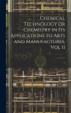 Chemical Technology or Chemistry in its Applications to Arts and Manufactures, Vol II