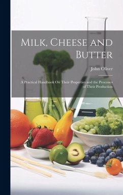 Milk, Cheese and Butter: A Practical Handbook On Their Properties and the Processes of Their Production - Oliver, John