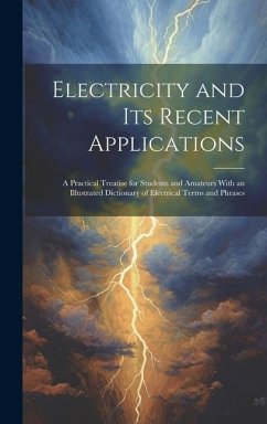 Electricity and Its Recent Applications: A Practical Treatise for Students and Amateurs With an Illustrated Dictionary of Electrical Terms and Phrases - Anonymous