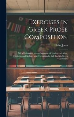 Exercises in Greek Prose Composition: With References to the Grammar of Hadley and Allen, Goodwin, and Kühner and Taylor; and a Full English-Greek Voc - Jones, Elisha